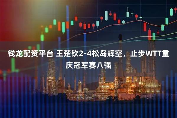 钱龙配资平台 王楚钦2-4松岛辉空，止步WTT重庆冠军赛八强