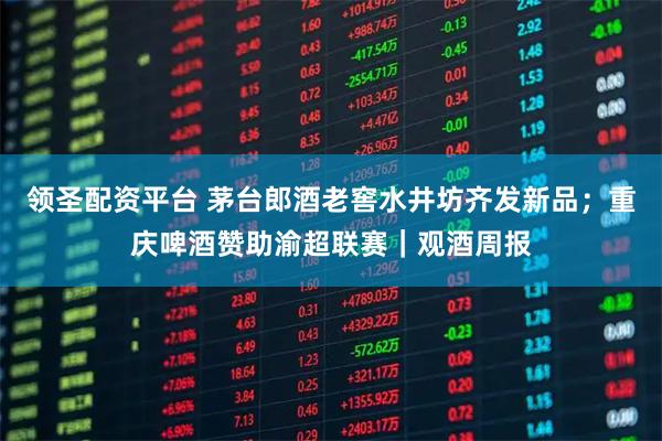 领圣配资平台 茅台郎酒老窖水井坊齐发新品；重庆啤酒赞助渝超联赛｜观酒周报
