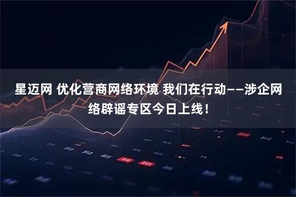 星迈网 优化营商网络环境 我们在行动——涉企网络辟谣专区今日上线!