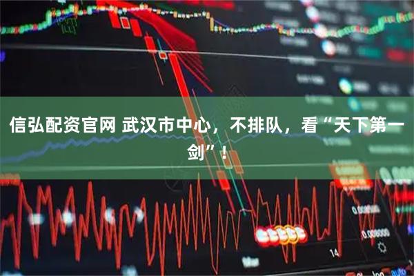 信弘配资官网 武汉市中心，不排队，看“天下第一剑”！