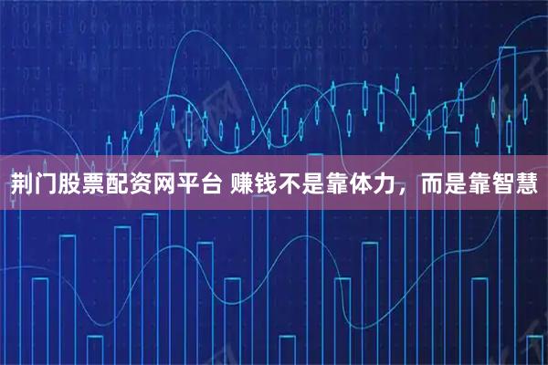 荆门股票配资网平台 赚钱不是靠体力,而是靠智慧