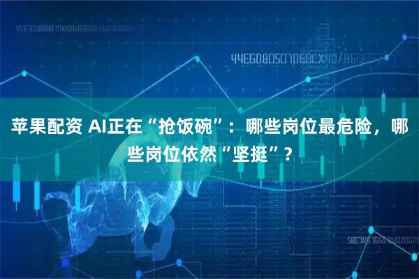 苹果配资 AI正在“抢饭碗”:哪些岗位最危险,哪些岗位依然“坚挺”?