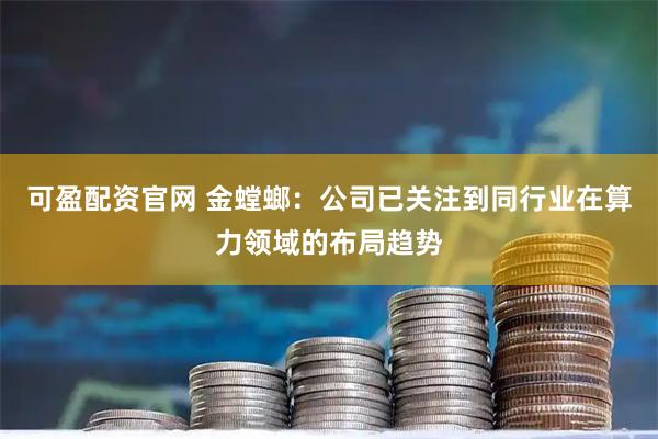 可盈配资官网 金螳螂：公司已关注到同行业在算力领域的布局趋势