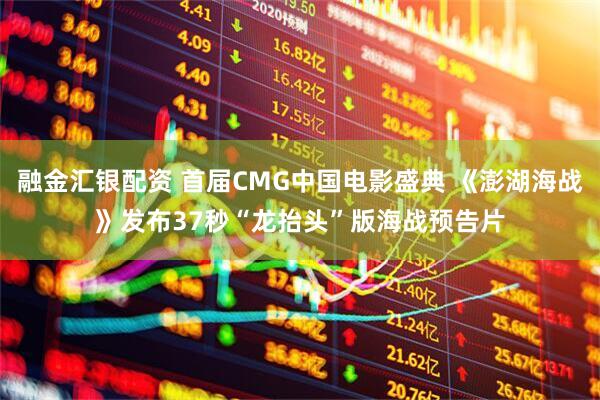 融金汇银配资 首届CMG中国电影盛典 《澎湖海战》发布37秒“龙抬头”版海战预告片