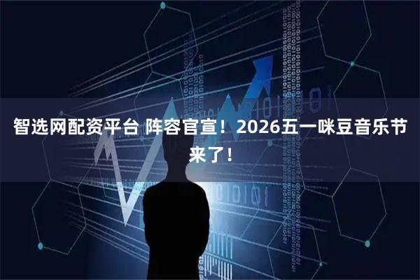 智选网配资平台 阵容官宣!2026五一咪豆音乐节来了!