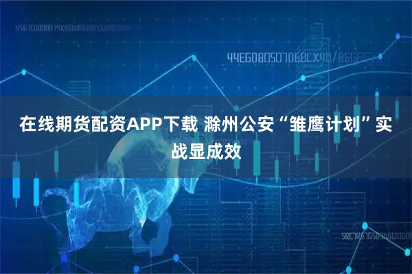 在线期货配资APP下载 滁州公安“雏鹰计划”实战显成效