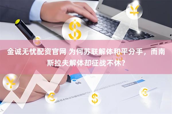 金诚无忧配资官网 为何苏联解体和平分手，而南斯拉夫解体却征战不休？