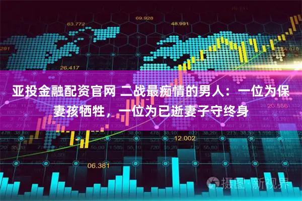 亚投金融配资官网 二战最痴情的男人：一位为保妻孩牺牲，一位为已逝妻子守终身