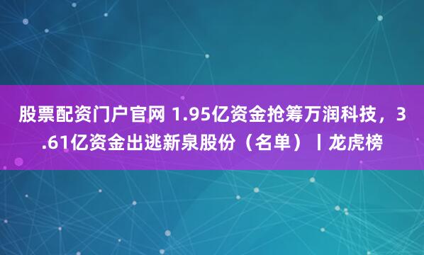 股票配资门户官网 1.95亿资金抢筹万润科技,3.61亿资金出逃新泉股份(名单)丨龙虎榜