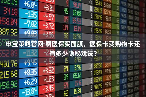 申宝策略官网 刷医保买面膜,医保卡变购物卡还有多少隐秘戏法?