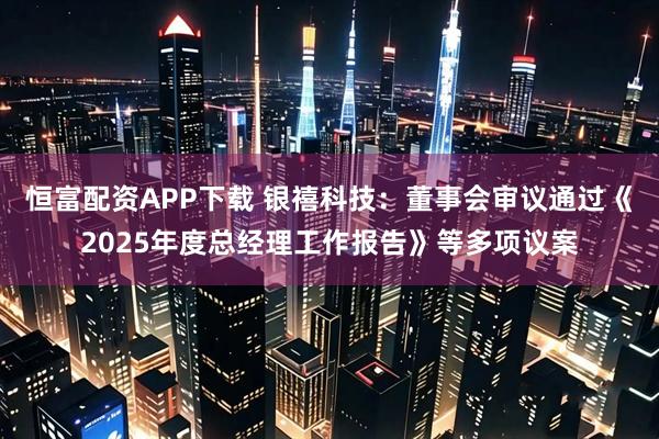 恒富配资APP下载 银禧科技:董事会审议通过《2025年度总经理工作报告》等多项议案