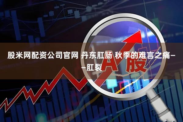 股米网配资公司官网 丹东肛肠 秋季的难言之痛——肛裂
