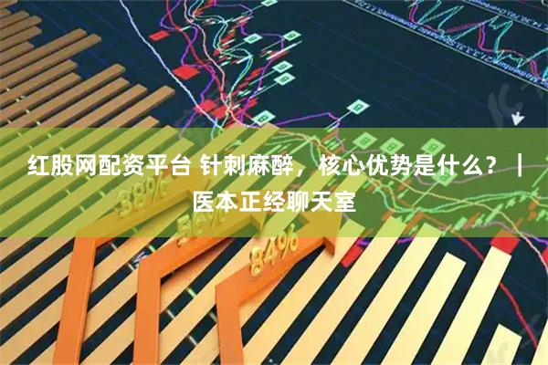 红股网配资平台 针刺麻醉，核心优势是什么？｜医本正经聊天室