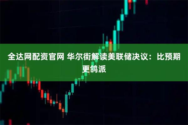 全达网配资官网 华尔街解读美联储决议：比预期更鸽派