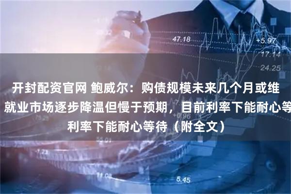 开封配资官网 鲍威尔：购债规模未来几个月或维持较高水平，就业市场逐步降温但慢于预期，目前利率下能耐心等待（附全文）