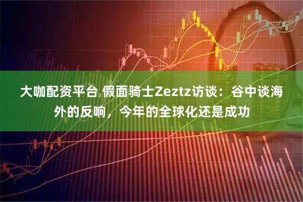 大咖配资平台 假面骑士Zeztz访谈：谷中谈海外的反响，今年的全球化还是成功