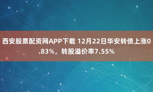 西安股票配资网APP下载 12月22日华安转债上涨0.83%，转股溢价率7.55%