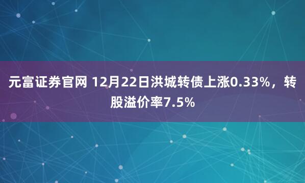元富证券官网 12月22日洪城转债上涨0.33%，转股溢价率7.5%