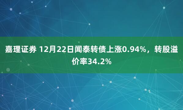 嘉理证券 12月22日闻泰转债上涨0.94%，转股溢价率34.2%