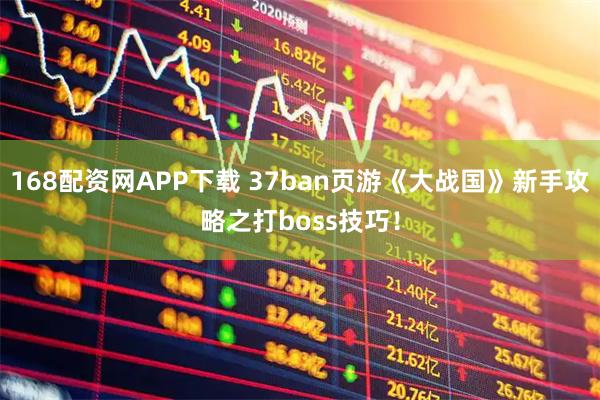 168配资网APP下载 37ban页游《大战国》新手攻略之打boss技巧！