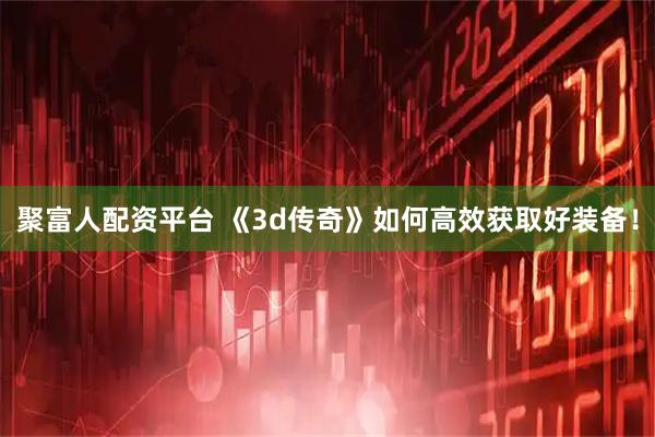 聚富人配资平台 《3d传奇》如何高效获取好装备！