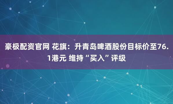 豪极配资官网 花旗：升青岛啤酒股份目标价至76.1港元 维持“买入”评级