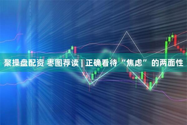 聚操盘配资 枣图荐读 | 正确看待 “焦虑” 的两面性