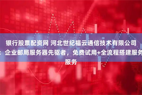 银行股票配资网 河北世纪福云通信技术有限公司：企业邮局服务器先驱者，免费试用+全流程搭建服务
