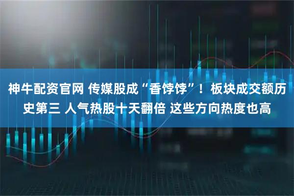 神牛配资官网 传媒股成“香饽饽”！板块成交额历史第三 人气热股十天翻倍 这些方向热度也高