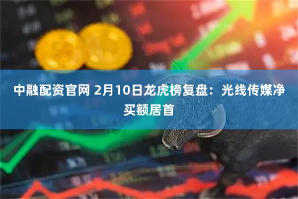 中融配资官网 2月10日龙虎榜复盘：光线传媒净买额居首