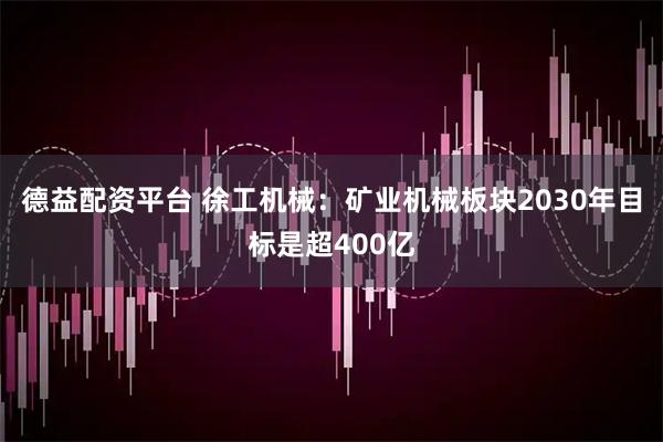 德益配资平台 徐工机械：矿业机械板块2030年目标是超400亿
