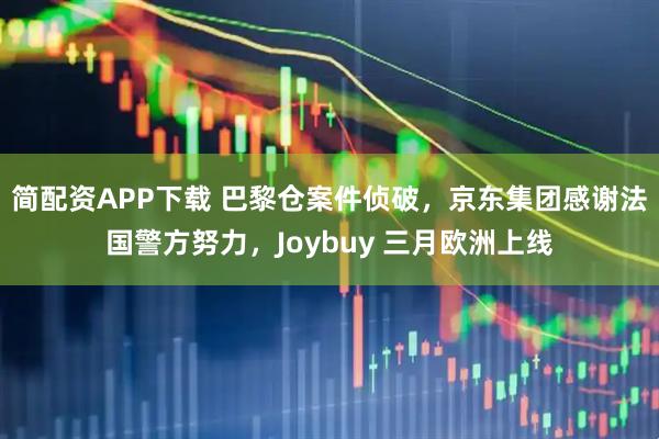 简配资APP下载 巴黎仓案件侦破，京东集团感谢法国警方努力，Joybuy 三月欧洲上线