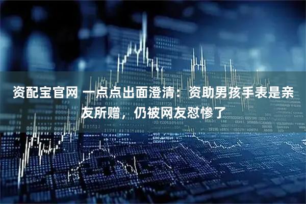 资配宝官网 一点点出面澄清：资助男孩手表是亲友所赠，仍被网友怼惨了