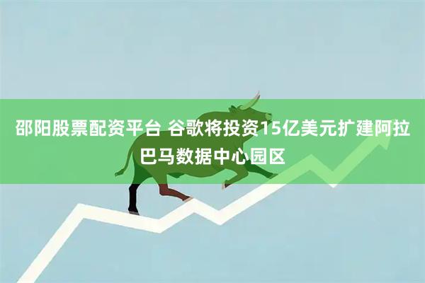 邵阳股票配资平台 谷歌将投资15亿美元扩建阿拉巴马数据中心园区