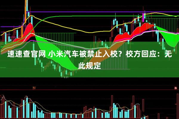 速速查官网 小米汽车被禁止入校？校方回应：无此规定