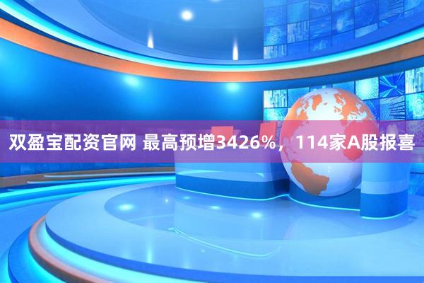 双盈宝配资官网 最高预增3426%，114家A股报喜