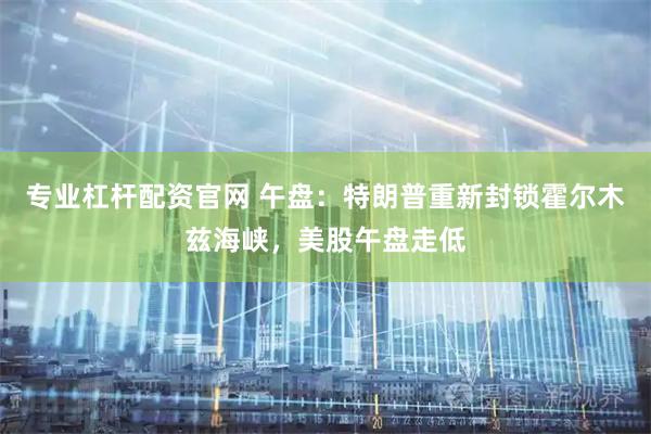 专业杠杆配资官网 午盘：特朗普重新封锁霍尔木兹海峡，美股午盘走低