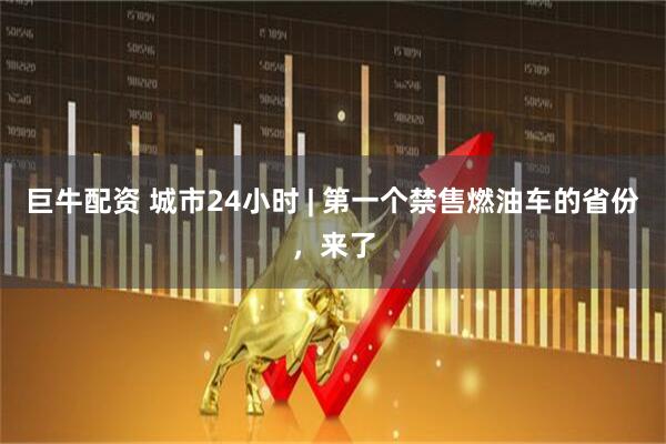 巨牛配资 城市24小时 | 第一个禁售燃油车的省份，来了