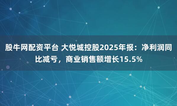 股牛网配资平台 大悦城控股2025年报：净利润同比减亏，商业销售额增长15.5%